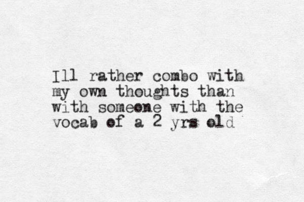 Ill rather combo with my own thoughts than with someone with the vocab of a 2 yrs old 