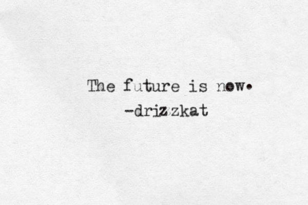 The future is now . -drizzkat z 