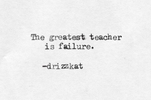 The greatest teacher is failure. -drizzkat z