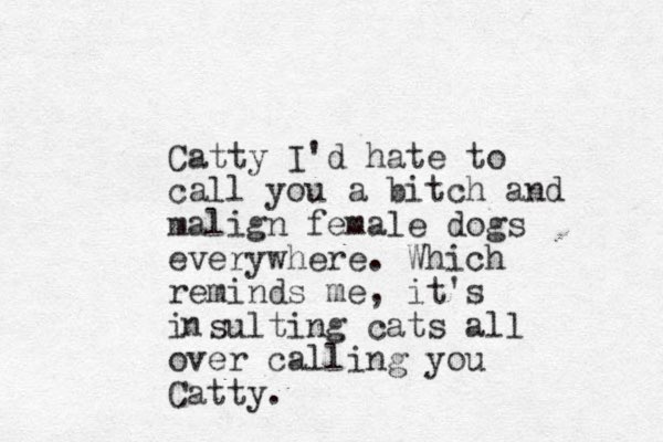 Catty I'd hate to call you a bitch and malign female dogs everywhere. Which reminds me, it's i sulting cats all over calling you Catty. n 