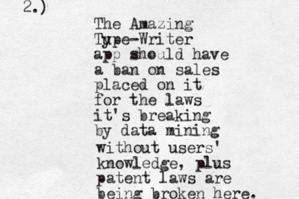 The Amazing Tu ype-Writer app should have a ban on sales placed on it for the laws it's breaking by data mining without users' knowledge, plus patent laws are being broken here. 2.)