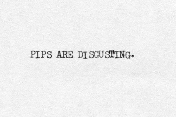 PIPS ARE DISGUSTING. 