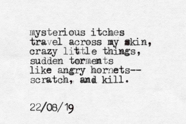 mysterious itches travel across my skin, crazy little things, sudden torments like angry hornets-- scratch, and kill. 22/08/19