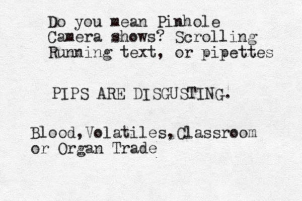 PIPS ARE DISGUSTING. Blood,Volatiles,Classroom or Organ Trade Do you mean Pinhole Camera shows? Scrolling Running text, or pipettes 