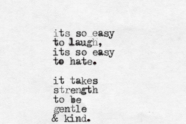 its so easy to laugh, its so easy to hate. it takes strength to be gentle & kind.