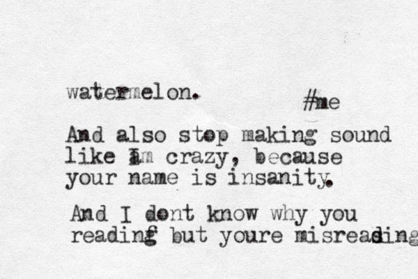 watermelon. And also stop making sound like a Im crazy, because your name is insanity #me . And I dont know why you readinf g but youre misreas d ding 