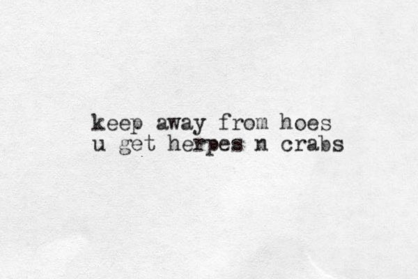 keep away from hoes u get herpes n crabs 