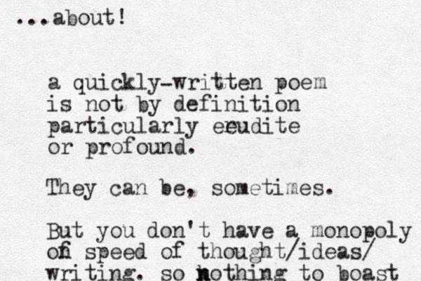 a quickly written poe is not by definition particularly eeudite or profound. r m They can be, sometimes. But you don't have a monopoly of n speed of thought/ideas/ writing. so kothing n n to boast ...about! - 