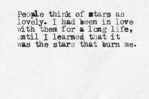 People think of stars as lovely. I had been in love with them for a long life, until I learned that it was the stars that burn me. 