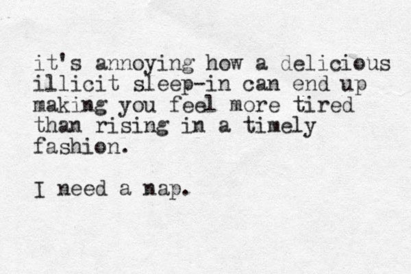 it's annoying how a delicious illicit sleep-in can end up making you feel more tired than rising in a timely fashion. I need a nap.