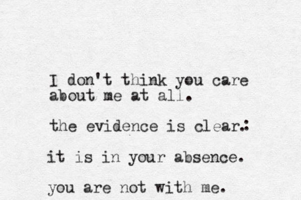 I don't think you care about me at all. the evidence is clear. : it is in your absence. you are not with me. 