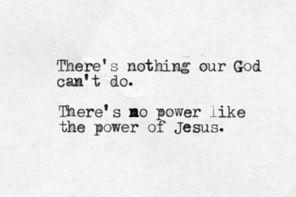There's nothing our God can't do. There's m n no power like the power of Jesus. 