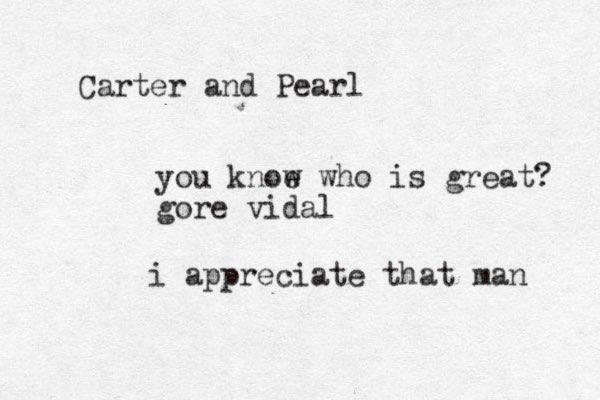 Carter and Pearl you knoe w who is great? gore vidal i appreciate that man 