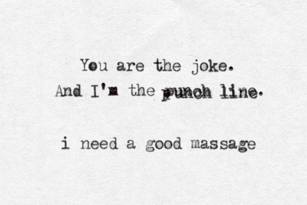 You are the joke. And I'm the punch line. p unch line i need a good massage 