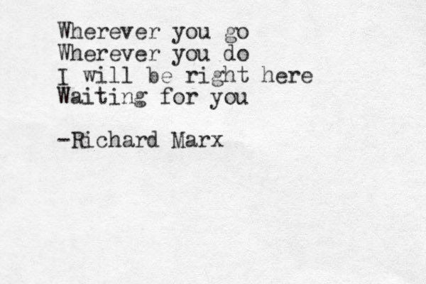 Wherever you go Wherever you do I will be right here Waiting for you -Richard Marx