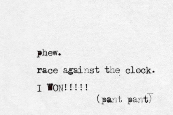 phew. race against the clock. I WON!!!!! (pant pant) 