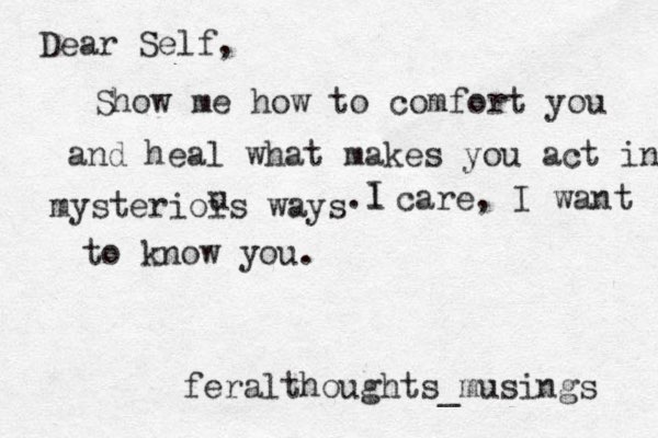 Dear Self, Show me how to comfort you and heal what makes you act in mysteriois ways u l . I care, I want to know you. feralthoughts_musings 