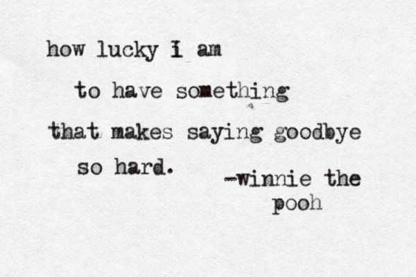how lucky i am to have something that makes saying goodbye so hard. -winnie the pooh I 