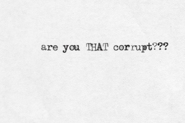are you THAT corrupt??? 