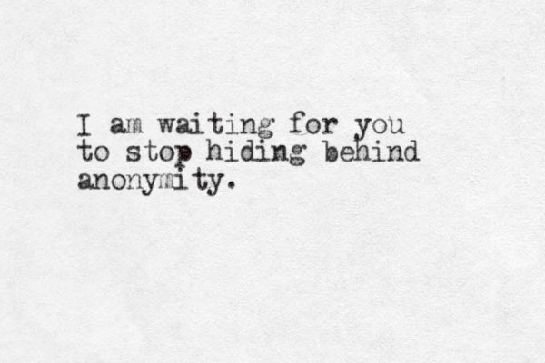 I am waiting for you to stop hiding behind anonymity.