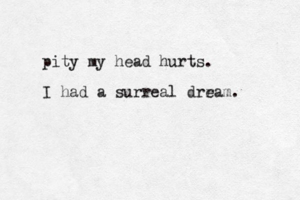 pity my head hurts. I had a surreal drram. e 