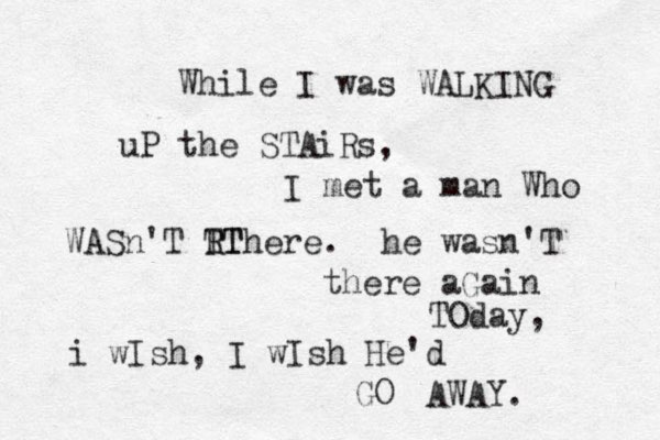 While I was WALKING uP the STAiRs, I met a man Who WASn'T R TT There. he wasn'T there aGain TOday, i wIsh, I wIsh He'd GO AWAY.