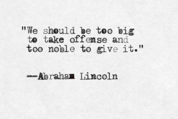 "We should be too big to take offense and too noble to give it." --Abraham Lincoln
