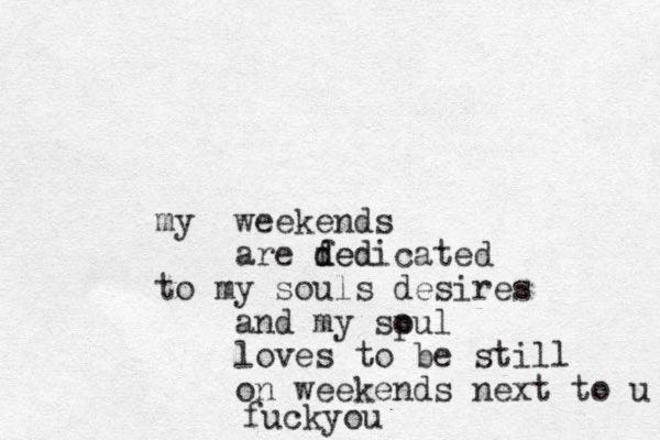 weekends my are fed d dedicated to my souls desires and my spul o loves to be still on weekends next to u fuckyou