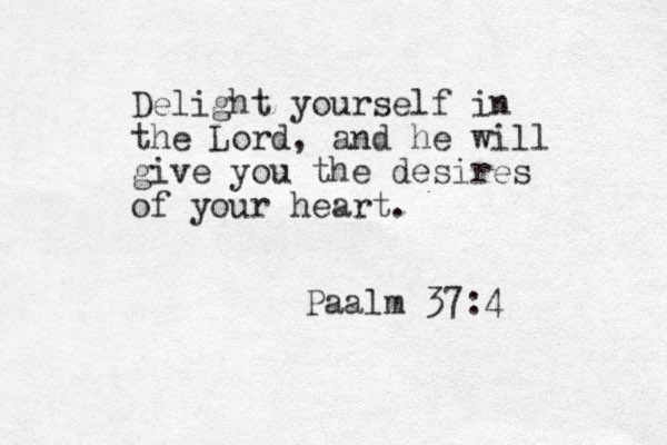 Delight yourself in the Lord, and he will give you the desires of your heart. Paalm 37:4 