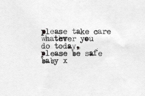 please take care whath ever you do today, please be safe baby x
