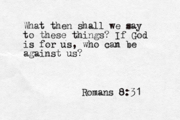 What then shall we say to these things? If God is for us, who can be against us? Romans 8:31 