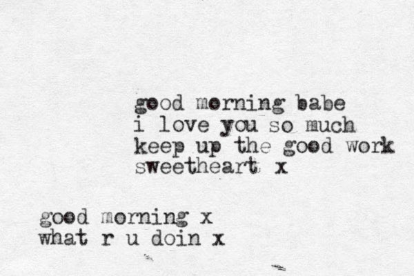 good morning babe i love you keep up the good work sweetheart so much x good morning x what r u doin x