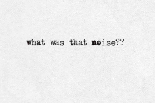 what was that noise?? 