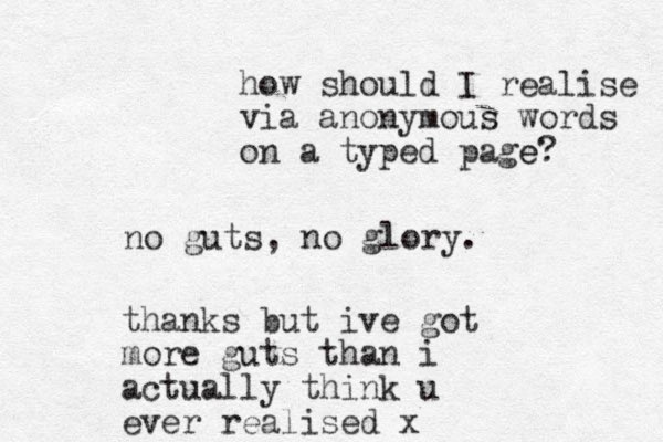 no guts, no glory. thanks but ive got more guts than i actually think u ever realised x how should I realise via anonymous words on a typed page? e 
