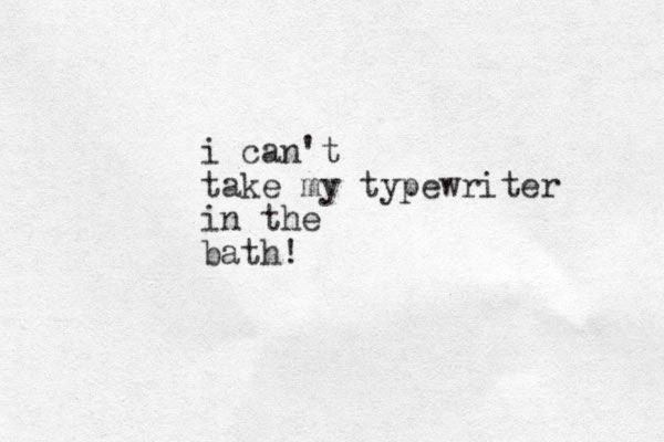 i can't take my typewriter in the bath!