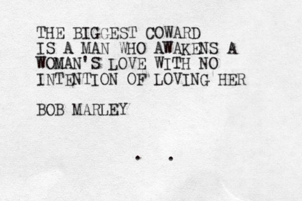 THE BIGGEST COWARD IS A MAN WHO AWAKENS A WON MAN'S LOVE WITH NO INTENTION OF LOVING HER BOB MARLEY . .