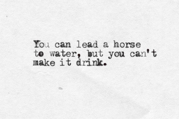 You can lead a horse to water, but you can't make it drink.