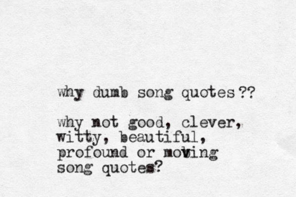 why dumb song quotes why not good, clever, witty, beautiful, profound or mob v ving song quotes? ?? 