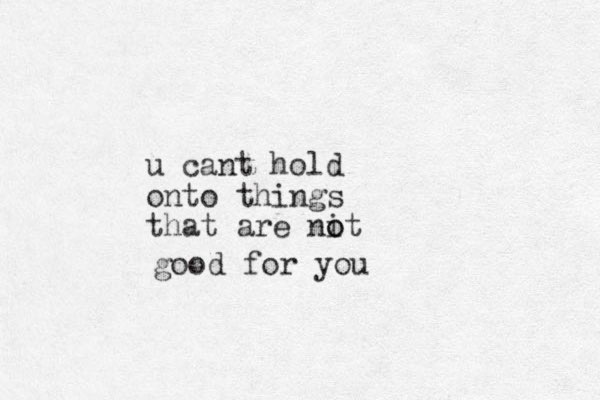 u cant hold onto things that are nit o o good for you