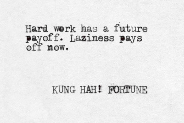 Hard work has a future payoff. Laziness pays off now. KUNG HAH! FORTUNE