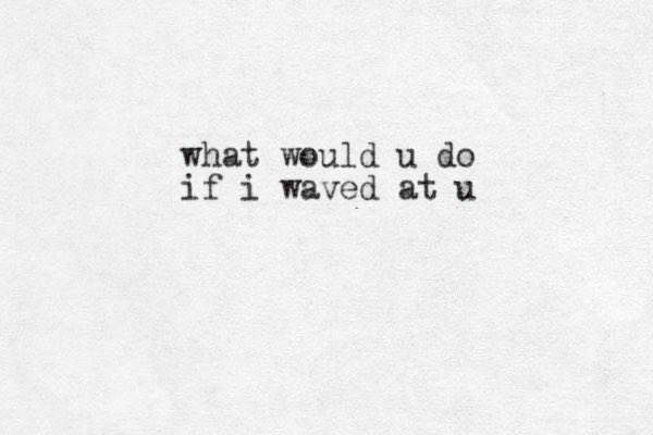 what would u do if i waved at u