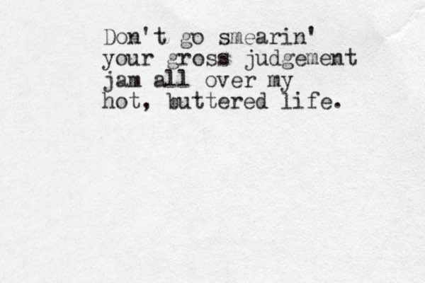 Don't go smearin' your gross judgement jam all over my hot, buttered life. 
