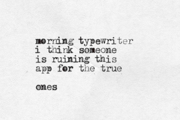 morning typewriter i think someone is ruining this app for the true ones 