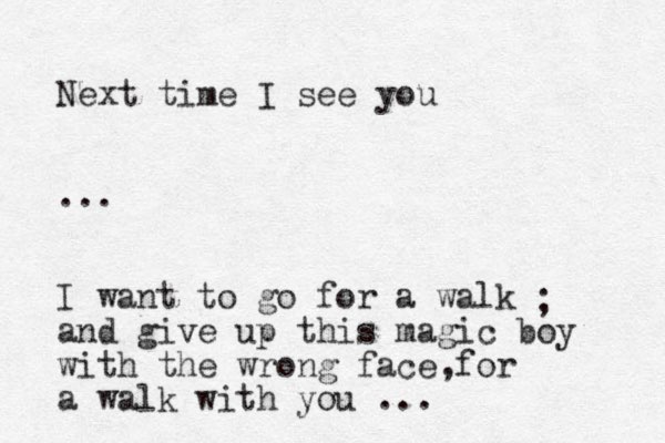 Next time I see you ... I want to go for a walk and give up this magic boy with the wrong face for a walk with you ... , ; 
