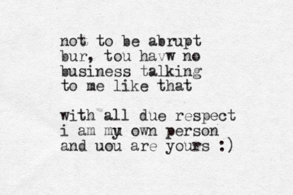 not to be abrupt bur, tou havw no business talking to me like that with all due respect i am mu y own person and uou are yours :)
