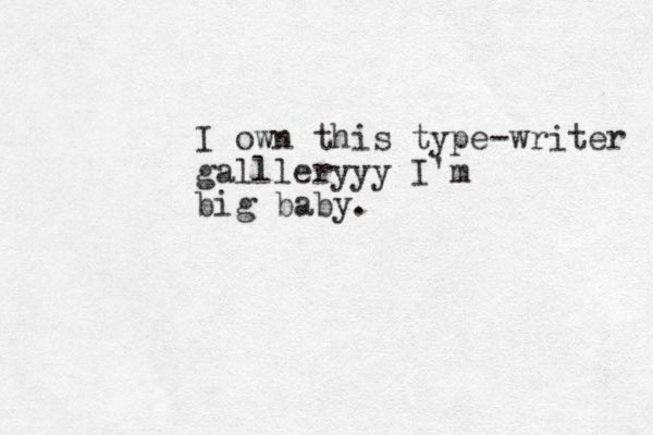 I own this type-writer gallleryyy I'm big baby. 