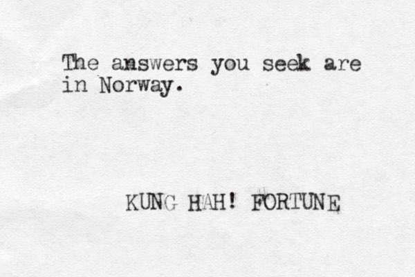 The answers you seek are in Norway. KUNG HAH! FORTUNE 