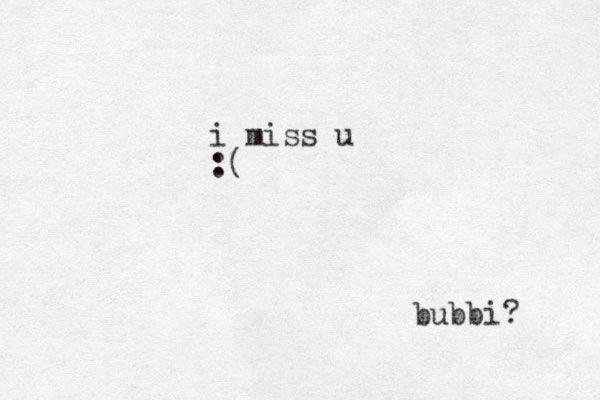 i miss u :( bubbi? 