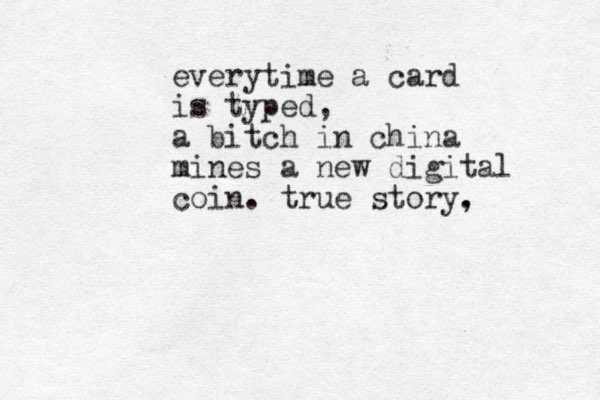 everytime a card is typed, a bitch in china mines a new digital coin. true story, . 