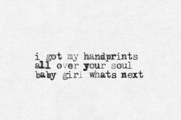 i got my handprints all over your soul baby girl whats next